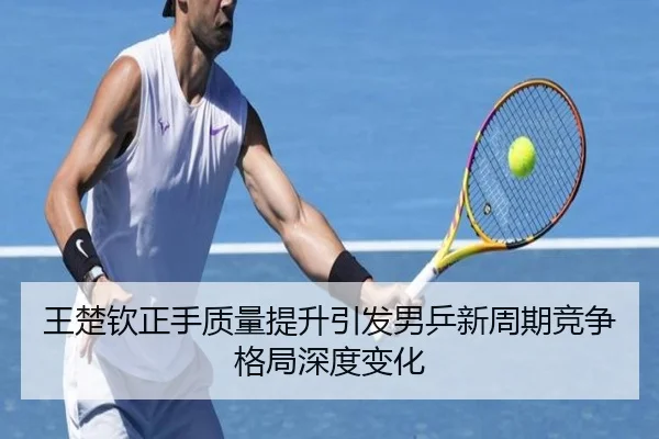 王楚钦正手质量提升引发男乒新周期竞争格局深度变化